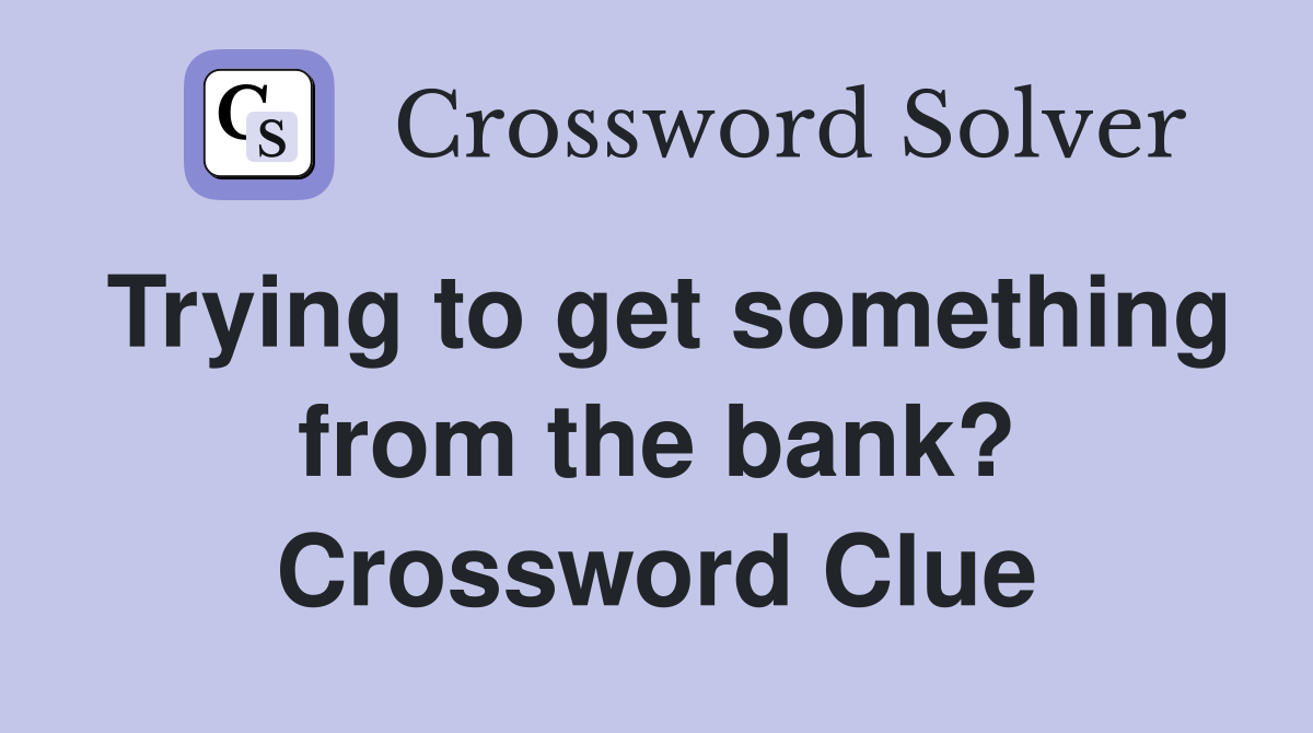 Trying to get something from the bank? Crossword Clue