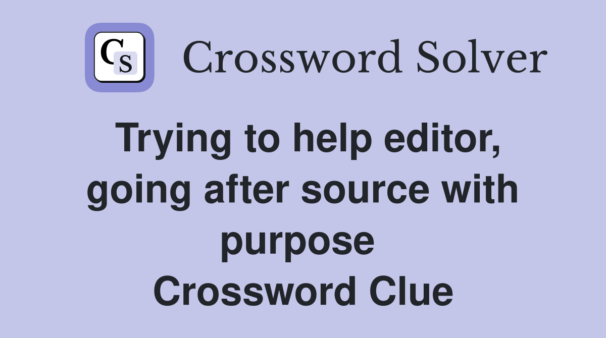 Trying to help editor, going after source with purpose  Crossword Clue