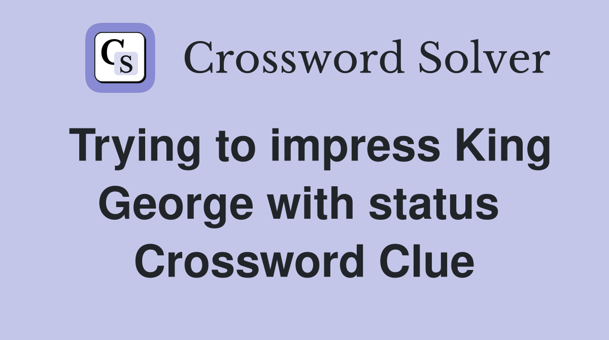 Trying to impress King George with status  Crossword Clue