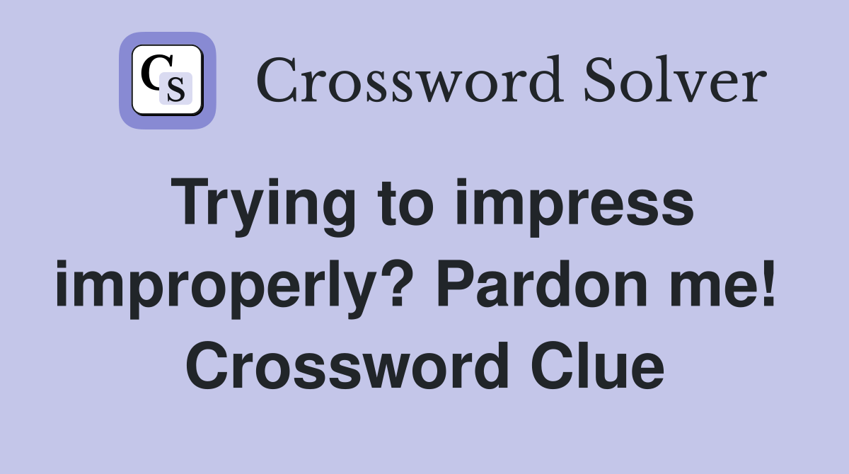 Trying to impress improperly? Pardon me!  Crossword Clue