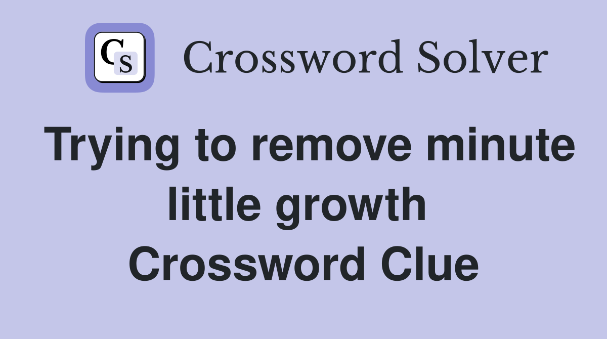 Trying to remove minute little growth  Crossword Clue