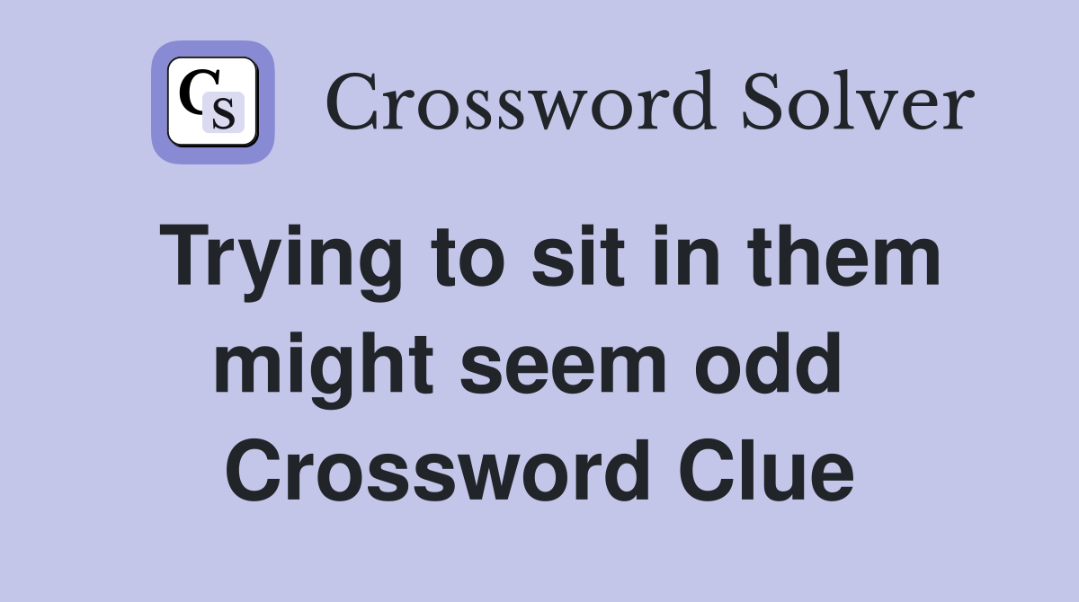 Trying to sit in them might seem odd  Crossword Clue