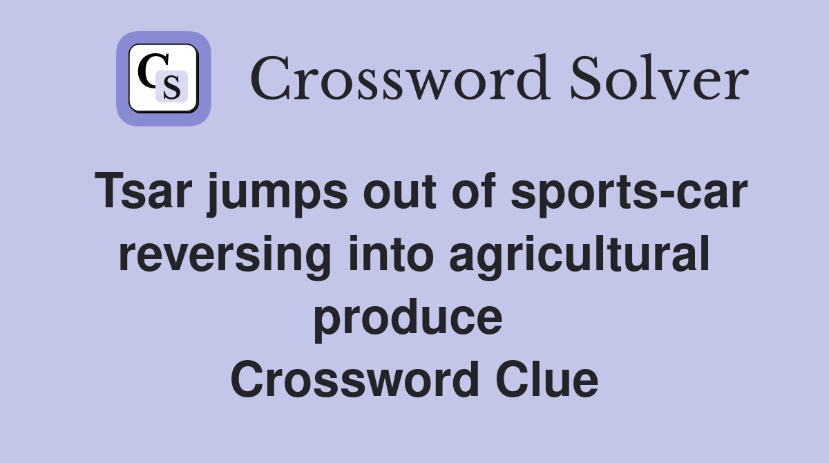 Tsar jumps out of sports-car reversing into agricultural produce  Crossword Clue