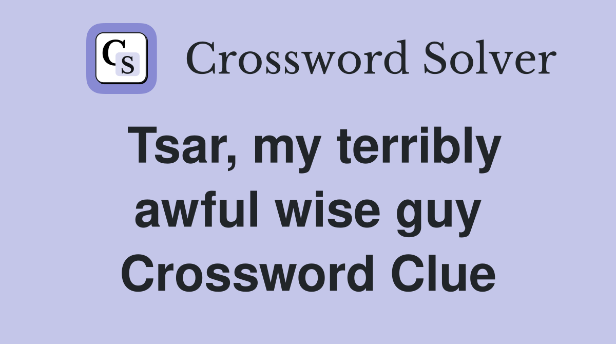Tsar, my terribly awful wise guy Crossword Clue
