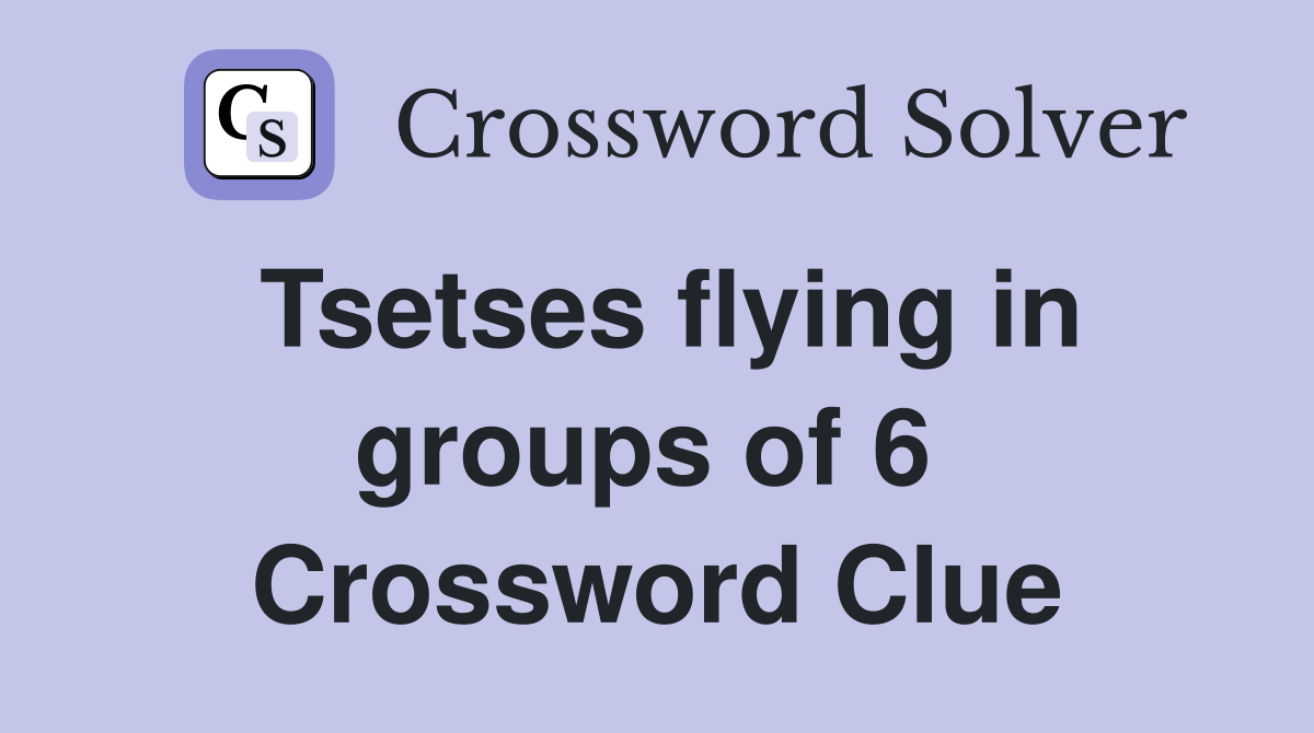 Tsetses flying in groups of 6  Crossword Clue