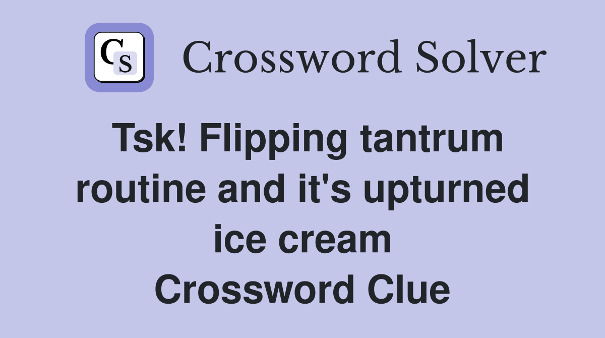 Tsk! Flipping tantrum routine and it's upturned ice cream Crossword Clue