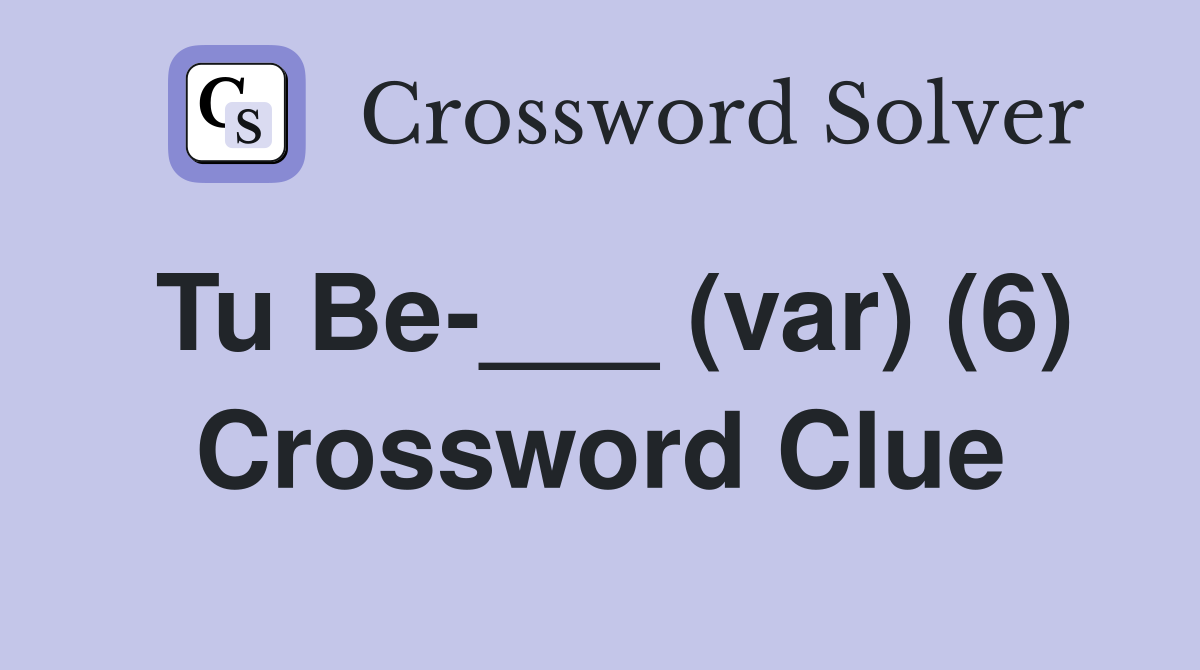 Tu Be-___ (var) (6) Crossword Clue