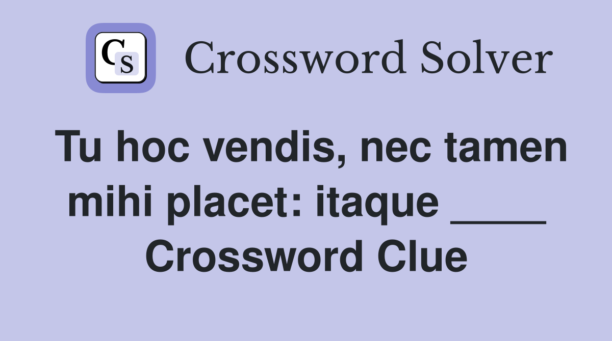Tu hoc vendis, nec tamen mihi placet: itaque ____ Crossword Clue