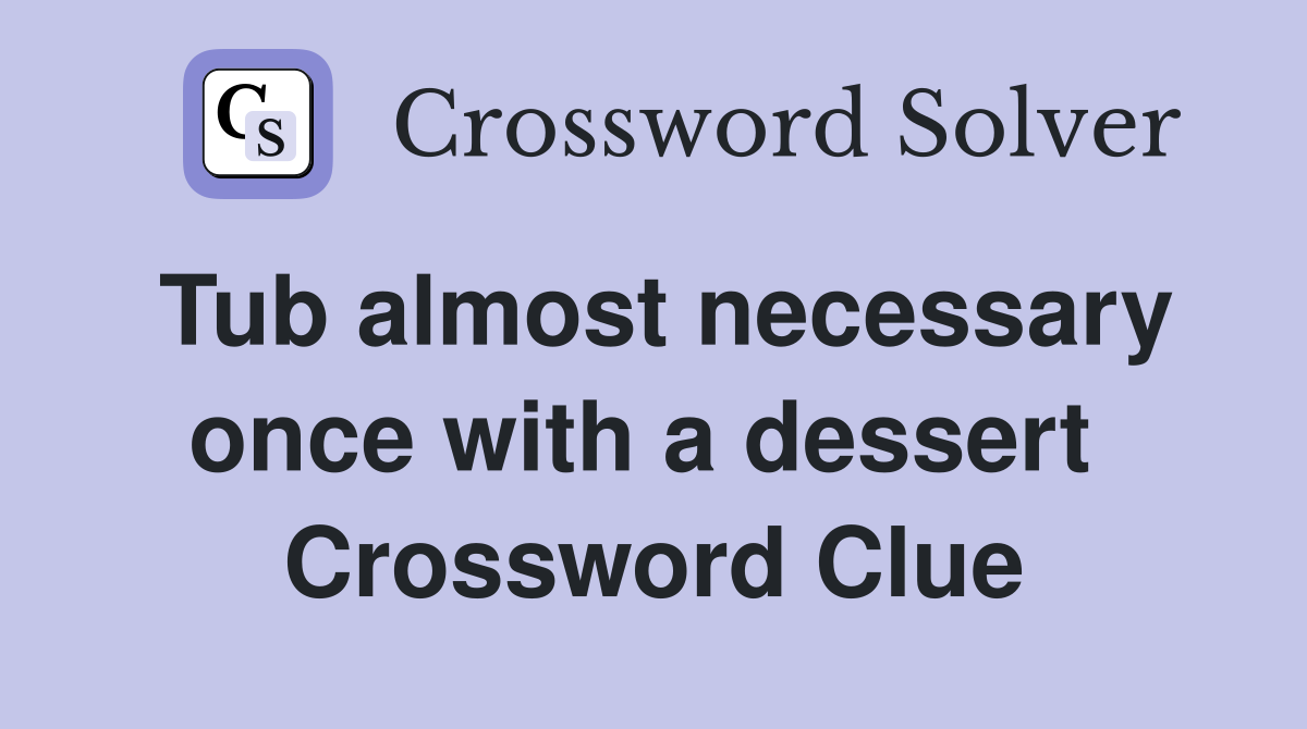 Tub almost necessary once with a dessert  Crossword Clue