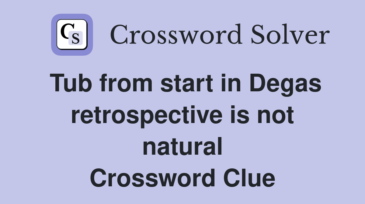 Tub from start in Degas retrospective is not natural Crossword Clue