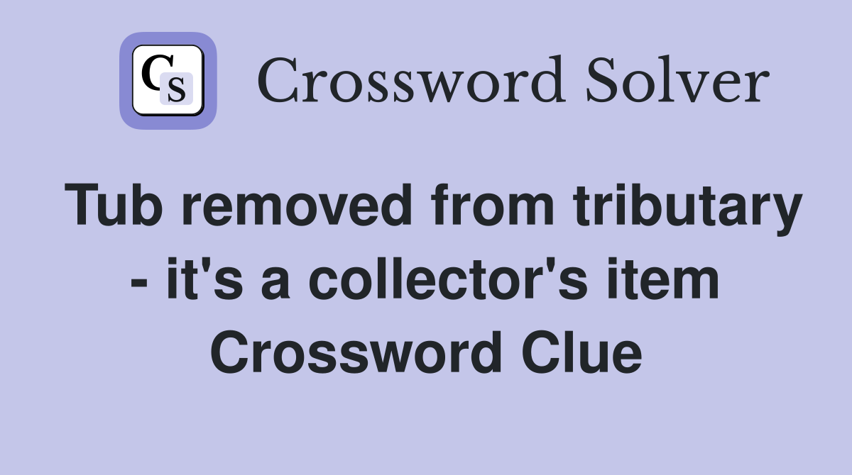 Tub removed from tributary - it's a collector's item Crossword Clue