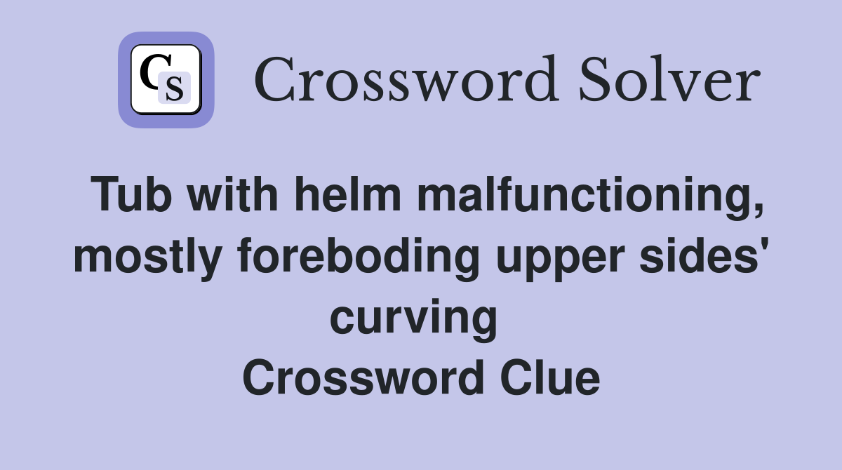 Tub with helm malfunctioning, mostly foreboding upper sides' curving  Crossword Clue