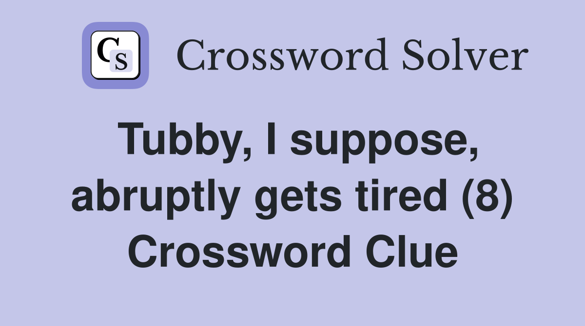 Tubby, I suppose, abruptly gets tired (8) Crossword Clue