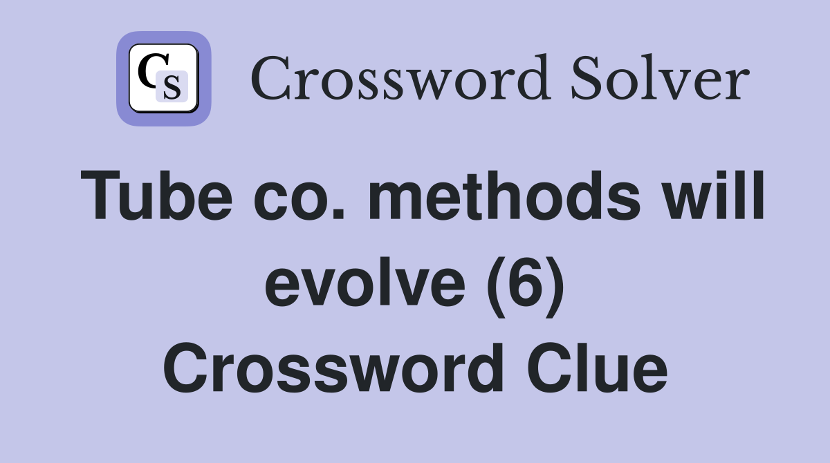 Tube co. methods will evolve (6) Crossword Clue