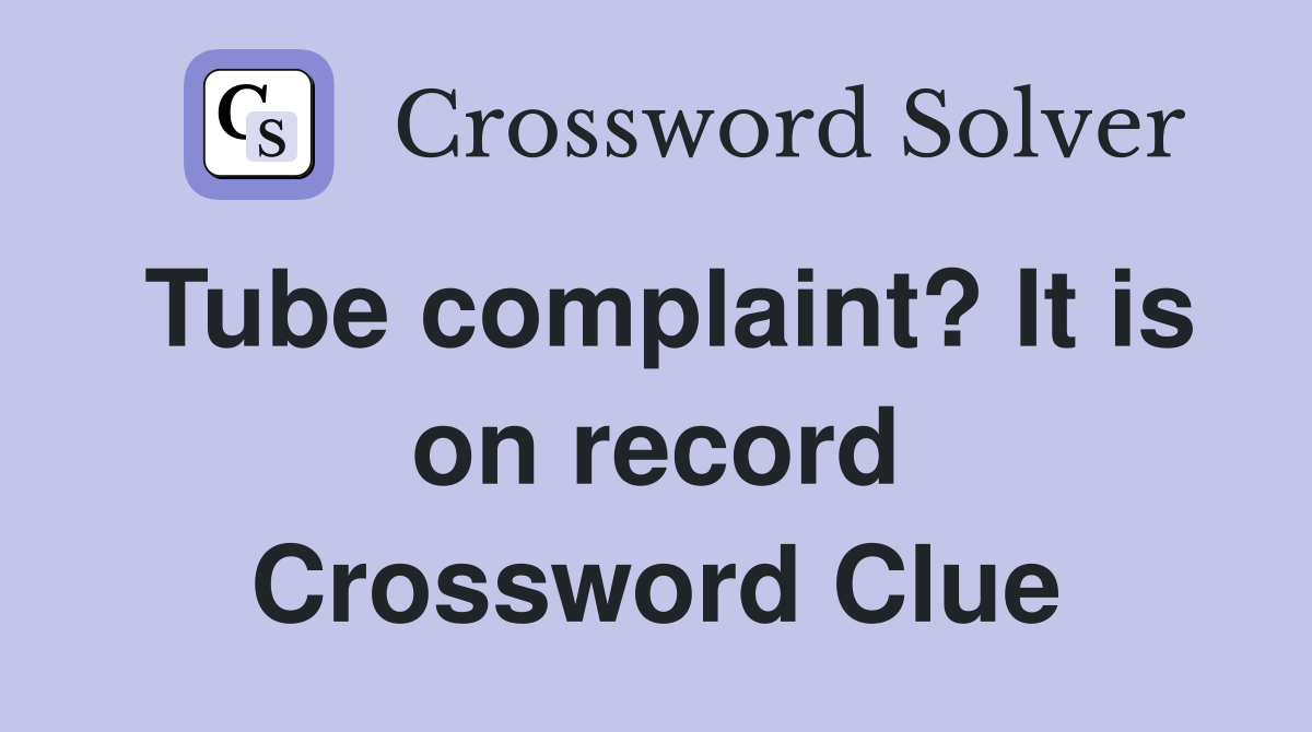 Tube complaint? It is on record Crossword Clue