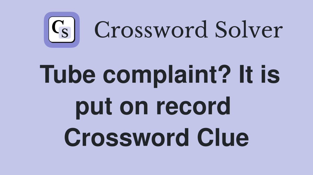 Tube complaint? It is put on record  Crossword Clue