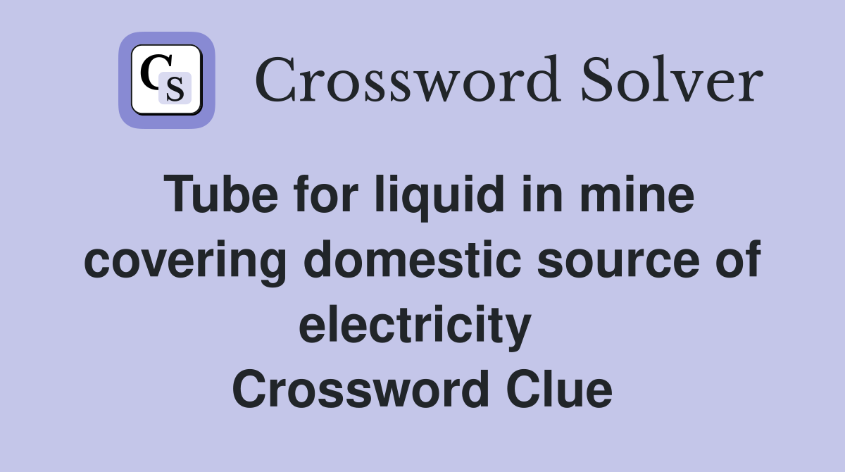 Tube for liquid in mine covering domestic source of electricity  Crossword Clue