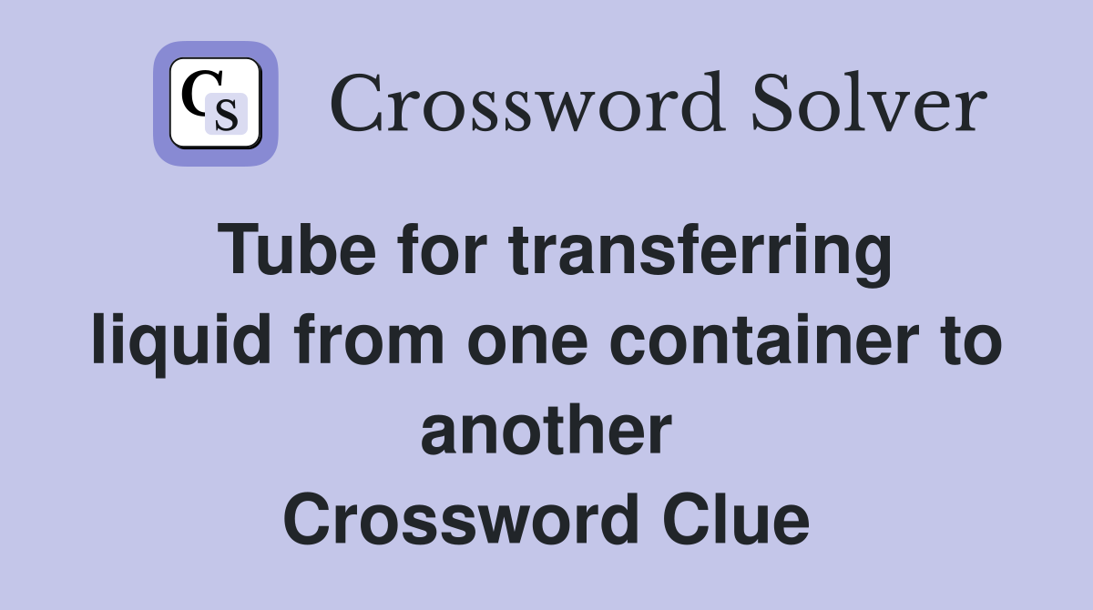 Tube for transferring liquid from one container to another Crossword Clue