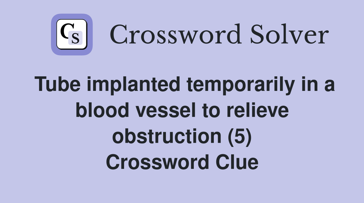 Tube implanted temporarily in a blood vessel to relieve obstruction (5) Crossword Clue