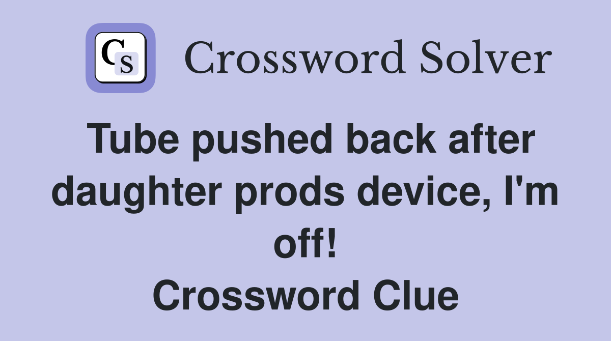 Tube pushed back after daughter prods device, I'm off! Crossword Clue