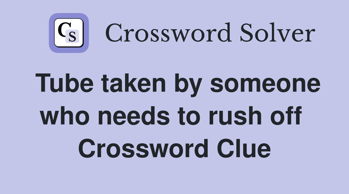 Tube taken by someone who needs to rush off  Crossword Clue