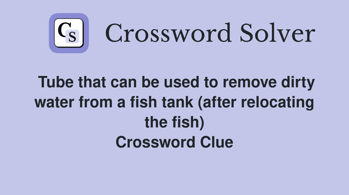 Tube that can be used to remove dirty water from a fish tank (after relocating the fish) Crossword Clue