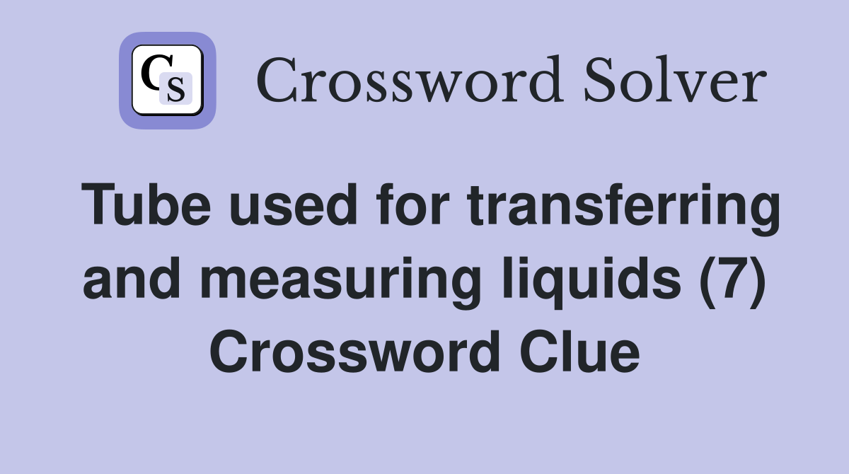 Tube used for transferring and measuring liquids (7) Crossword Clue
