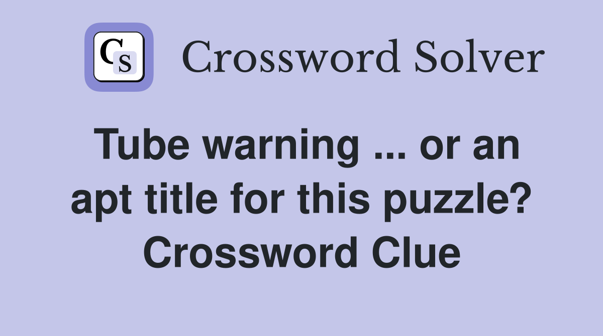 Tube warning ... or an apt title for this puzzle? Crossword Clue