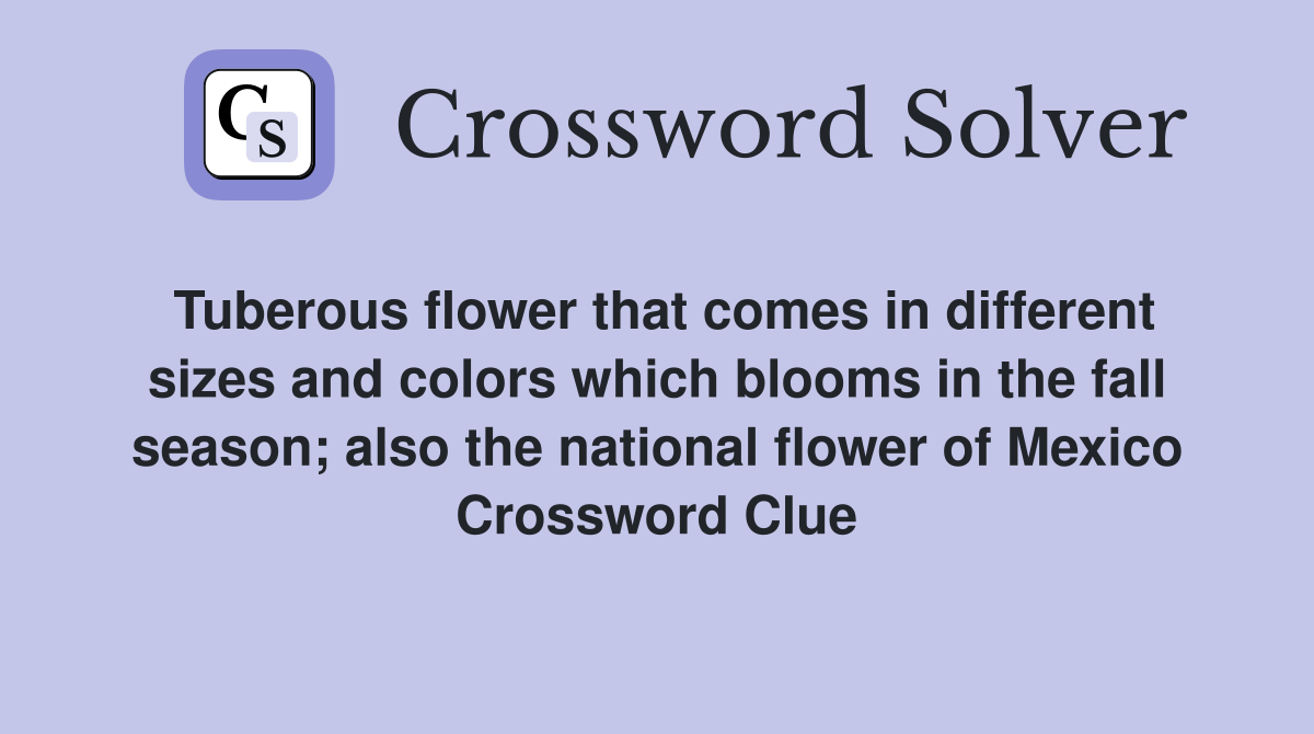 Tuberous flower that comes in different sizes and colors which blooms in the fall season; also the national flower of Mexico Crossword Clue