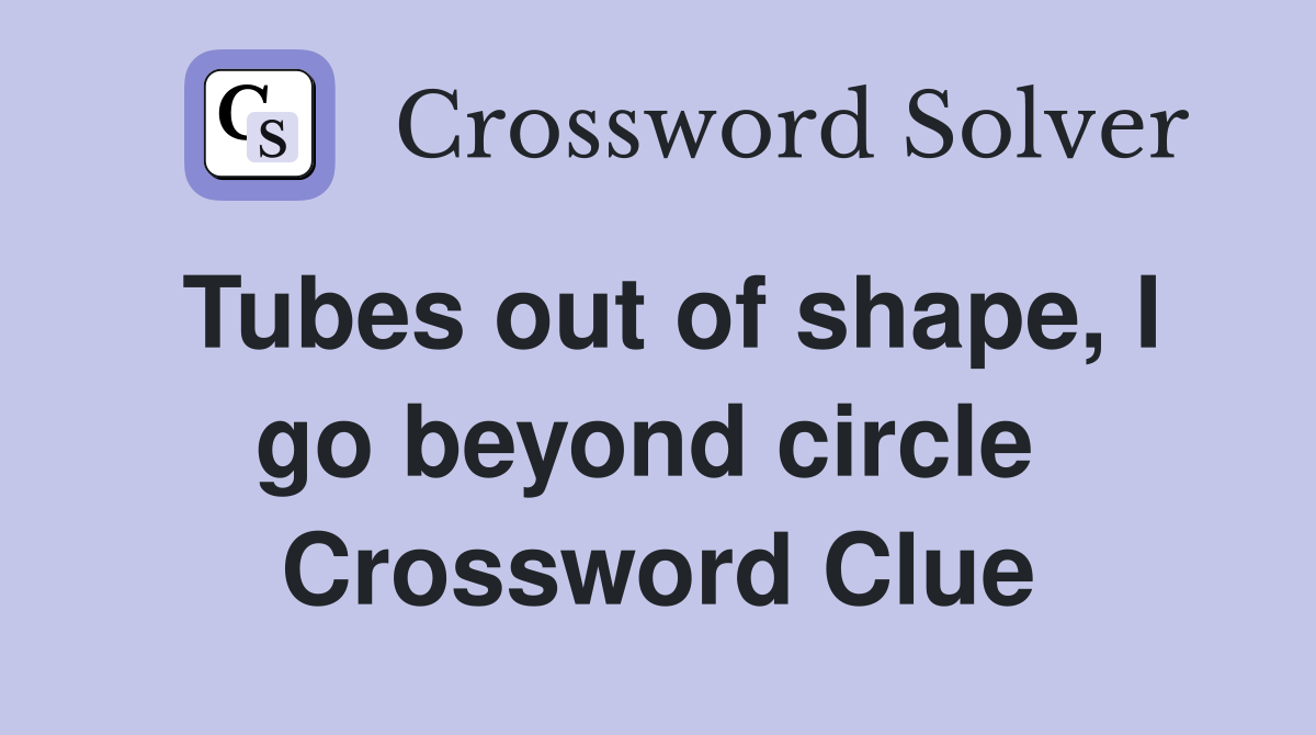 Tubes out of shape, I go beyond circle  Crossword Clue