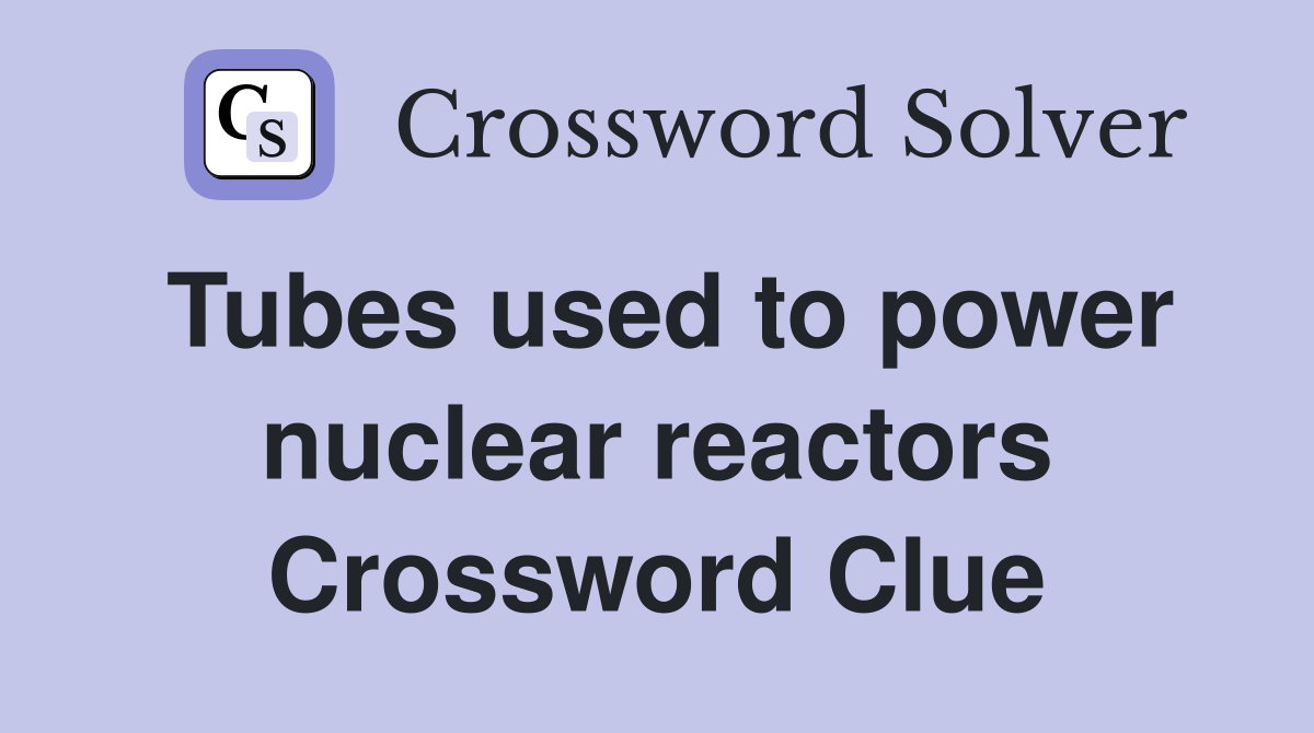 Tubes used to power nuclear reactors Crossword Clue
