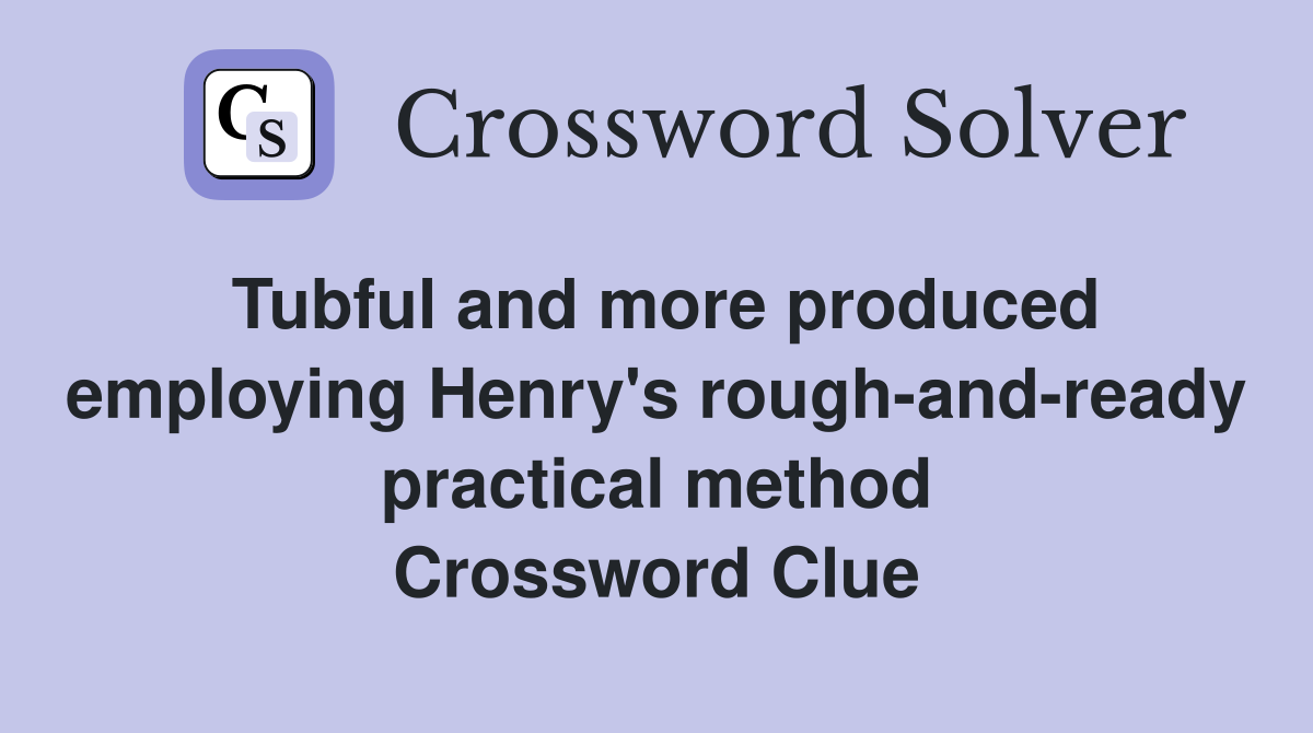 Tubful and more produced employing Henry's rough-and-ready practical method Crossword Clue