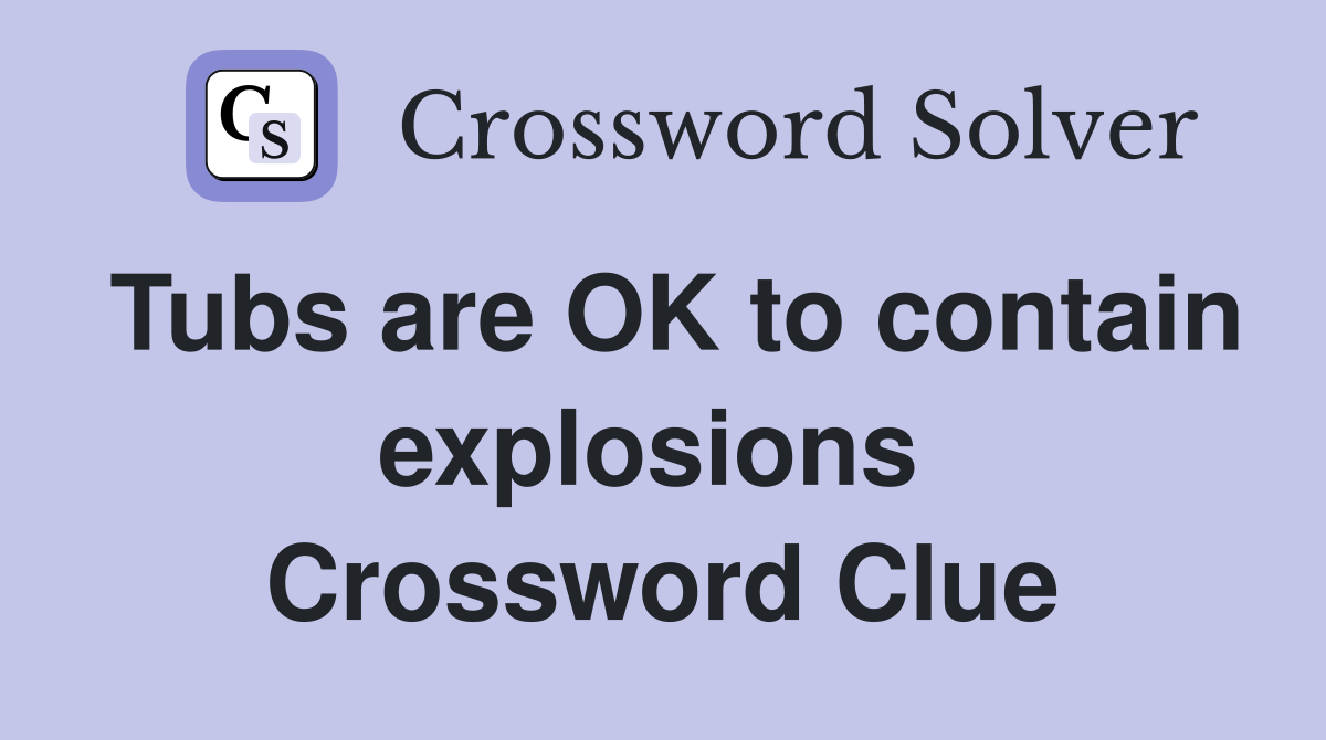 Tubs are OK to contain explosions  Crossword Clue