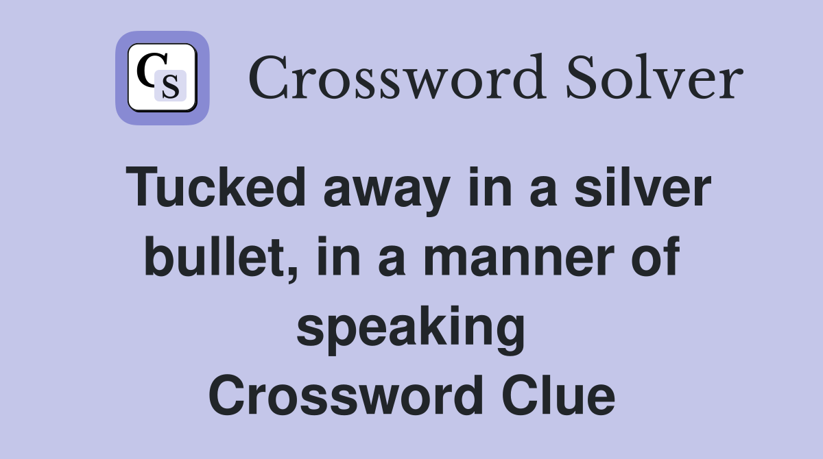 Tucked away in a silver bullet, in a manner of speaking Crossword Clue