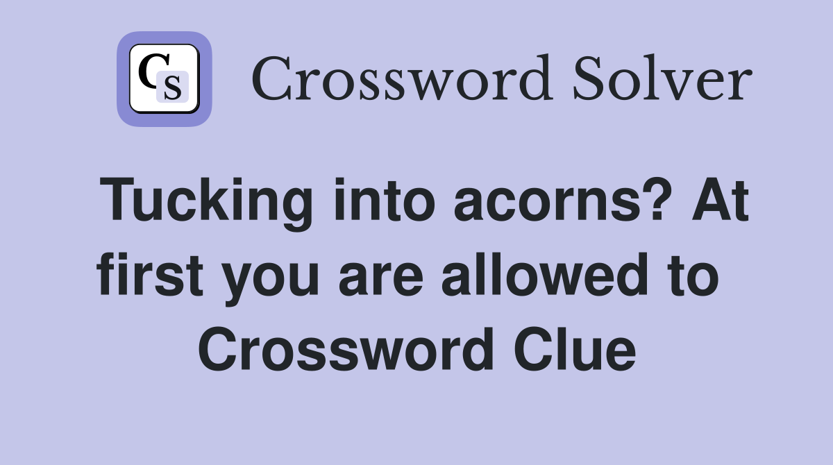 Tucking into acorns? At first you are allowed to  Crossword Clue