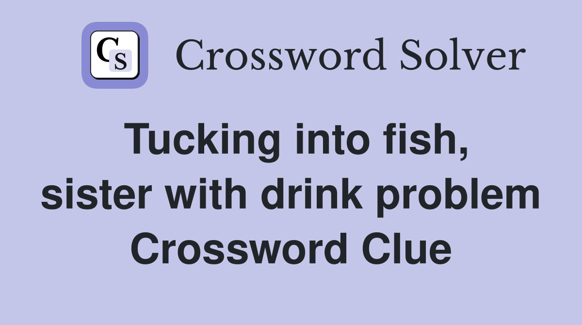 Tucking into fish, sister with drink problem Crossword Clue