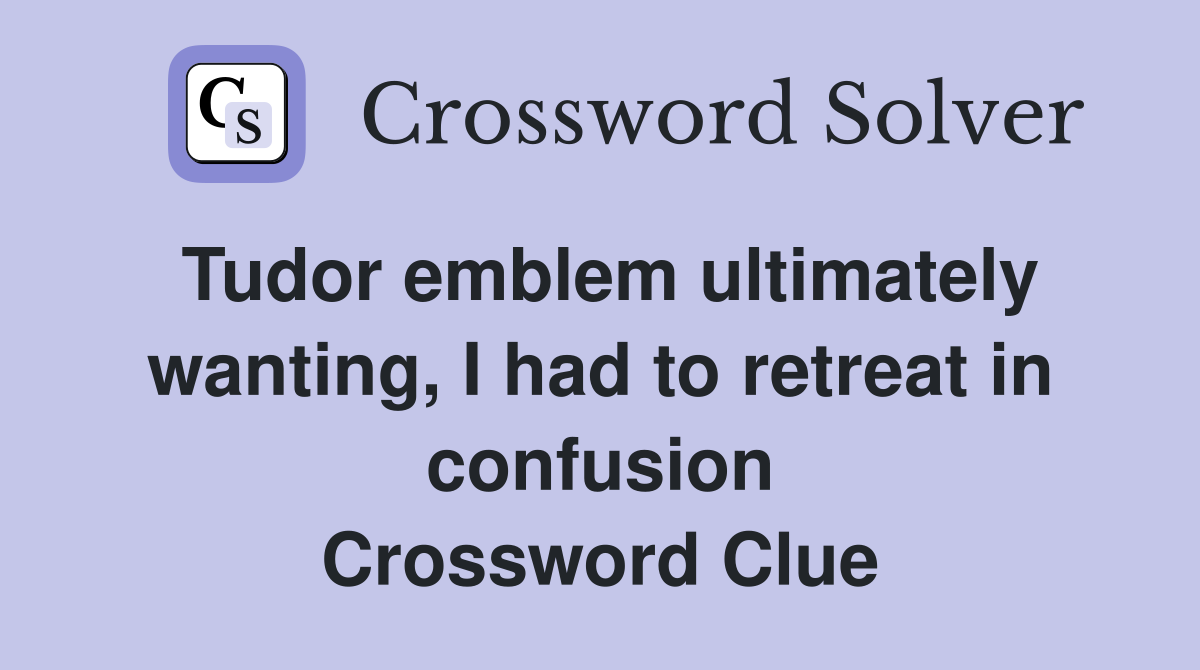 Tudor emblem ultimately wanting, I had to retreat in confusion Crossword Clue