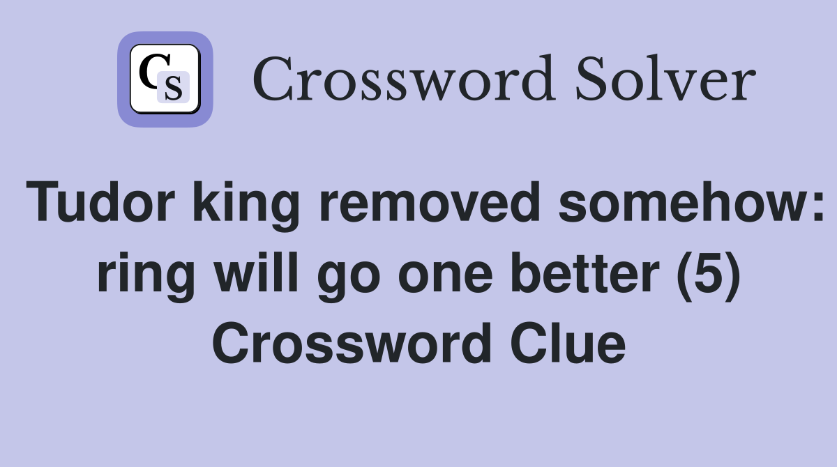 Tudor king removed somehow: ring will go one better (5) Crossword Clue