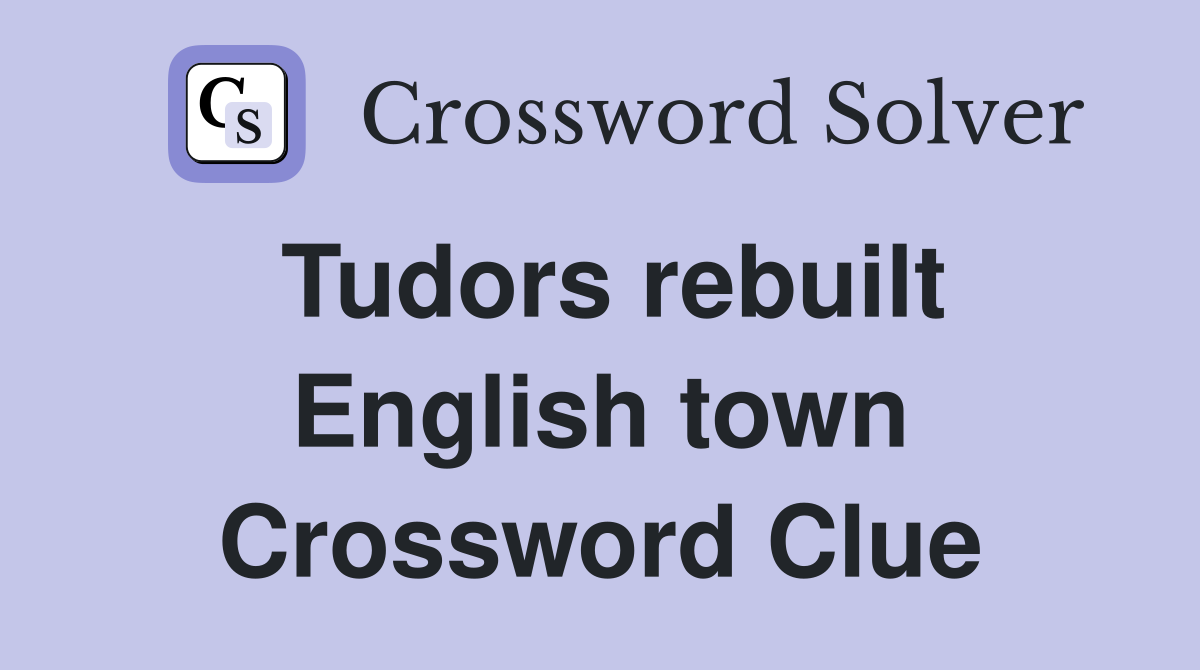 Tudors rebuilt English town Crossword Clue
