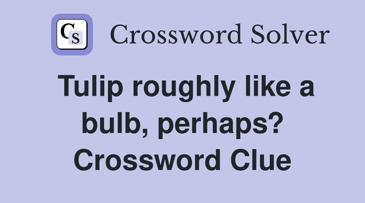 Tulip roughly like a bulb, perhaps? Crossword Clue
