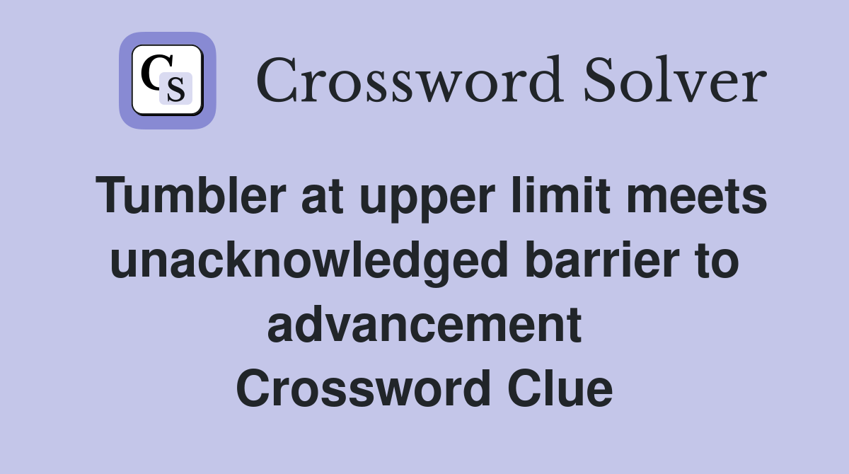 Tumbler at upper limit meets unacknowledged barrier to advancement Crossword Clue