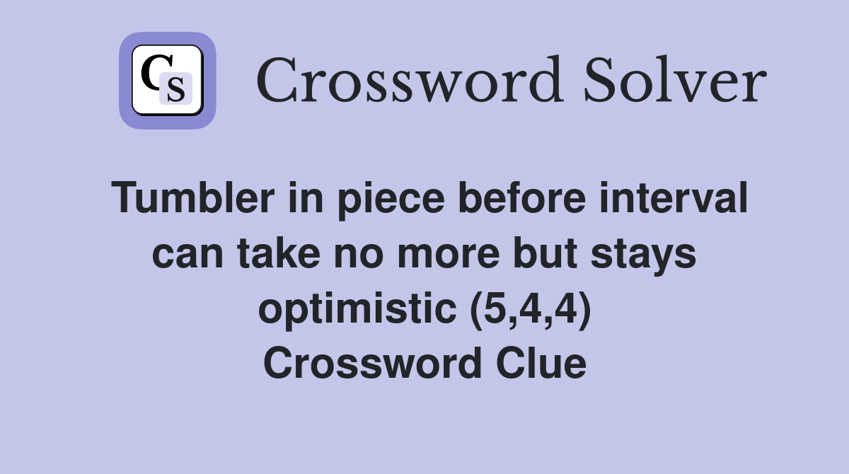Tumbler in piece before interval can take no more but stays optimistic (5,4,4) Crossword Clue