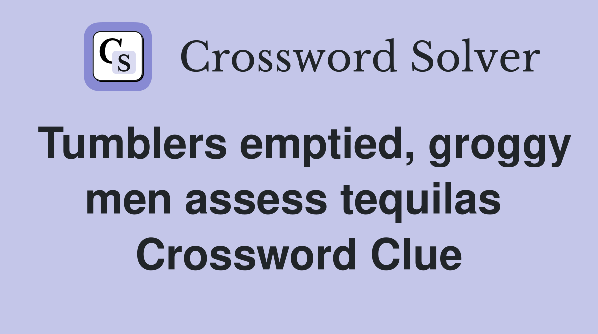 Tumblers emptied, groggy men assess tequilas  Crossword Clue