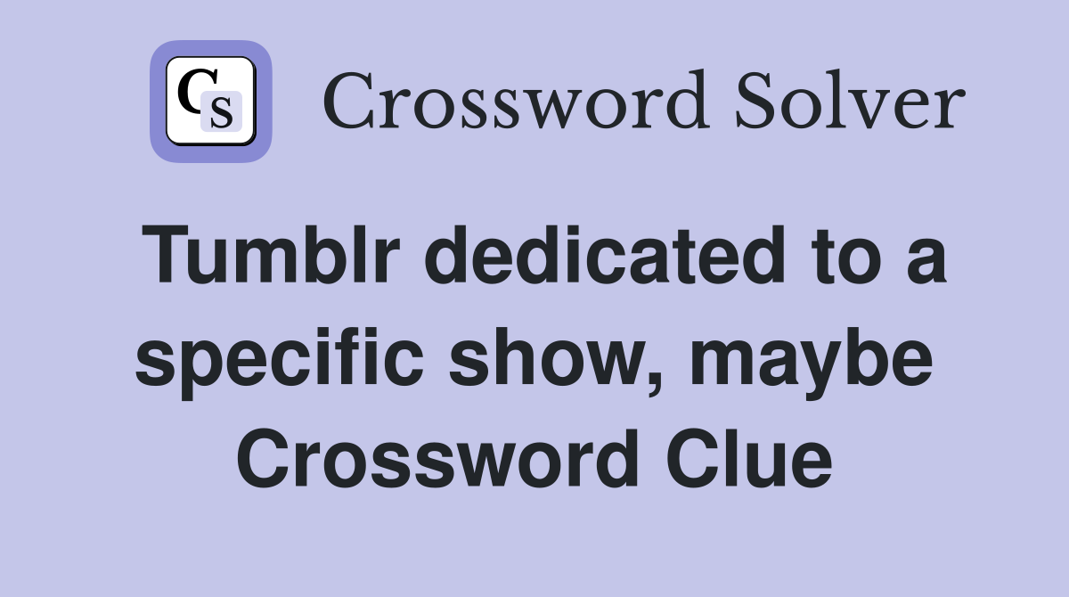 Tumblr dedicated to a specific show, maybe Crossword Clue