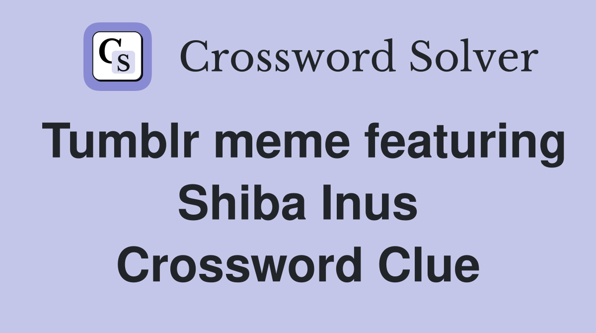 Tumblr meme featuring Shiba Inus Crossword Clue