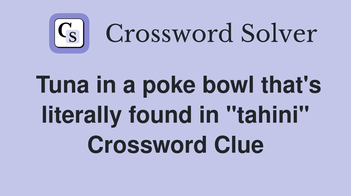 Tuna in a poke bowl that's literally found in "tahini" Crossword Clue