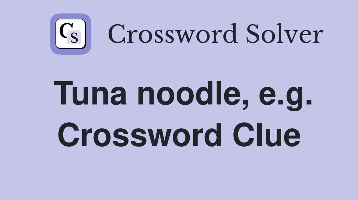 Tuna noodle, e.g. Crossword Clue