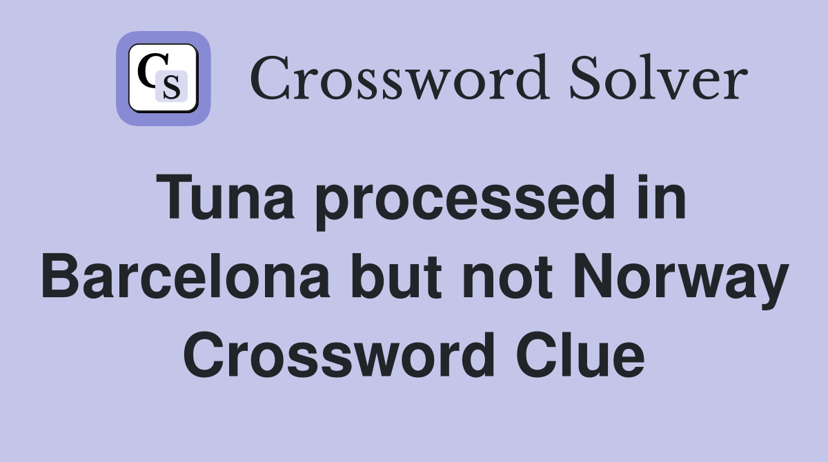 Tuna processed in Barcelona but not Norway Crossword Clue