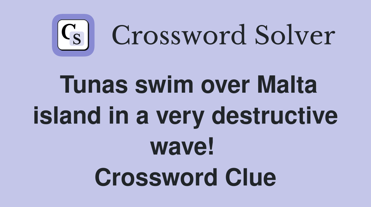 Tunas swim over Malta island in a very destructive wave!  Crossword Clue
