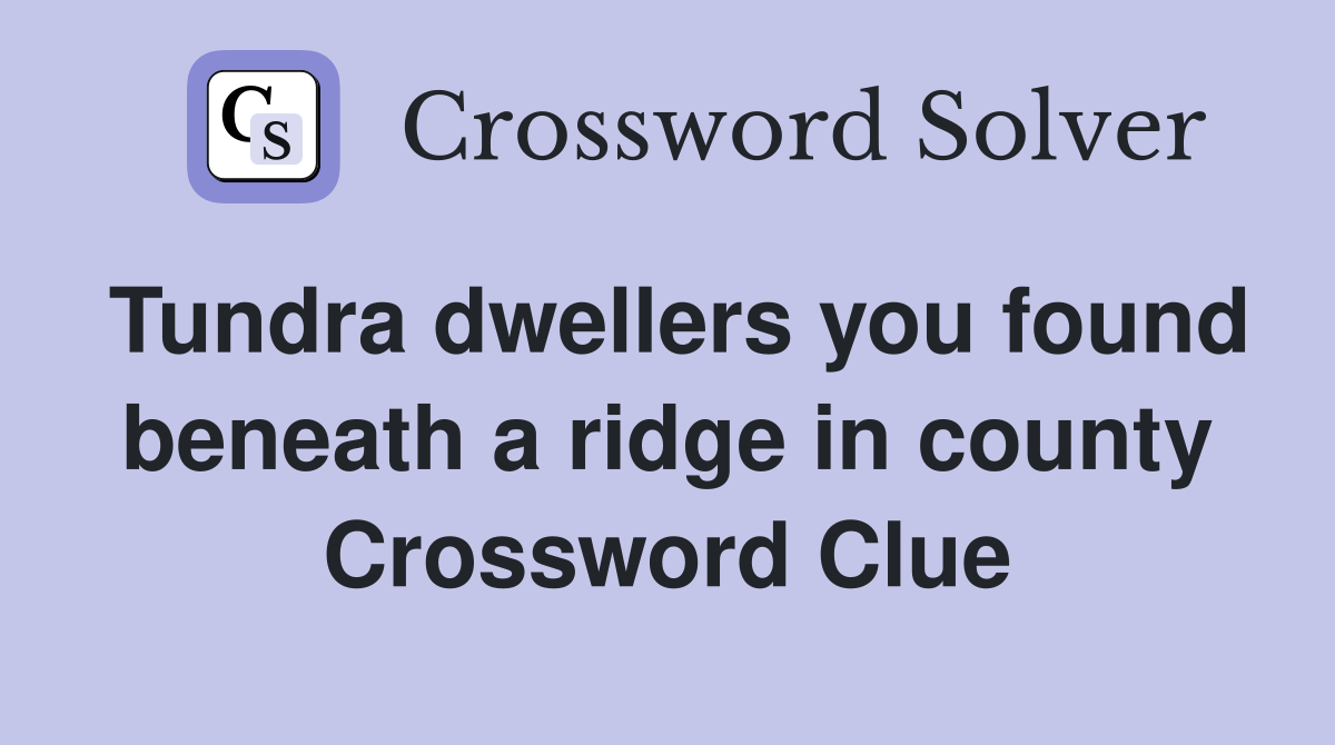 Tundra dwellers you found beneath a ridge in county Crossword Clue